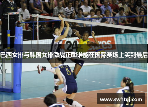 巴西女排与韩国女排激战正酣谁能在国际赛场上笑到最后