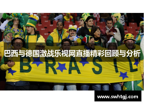 巴西与德国激战乐视网直播精彩回顾与分析