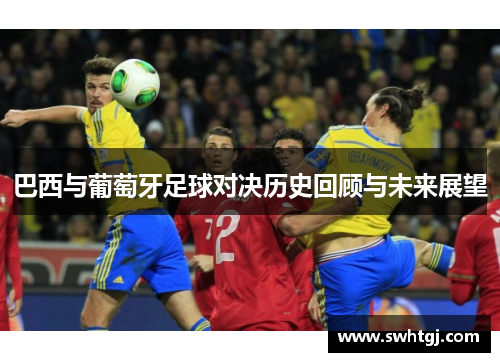 巴西与葡萄牙足球对决历史回顾与未来展望