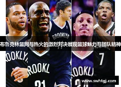 布鲁克林篮网与热火的激烈对决展现篮球魅力与团队精神