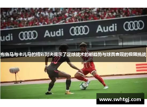 布鲁马与卡儿马的精彩对决揭示了足球战术的新趋势与球员表现的极限挑战