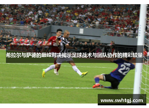 希拉尔与萨德的巅峰对决揭示足球战术与团队协作的精彩较量