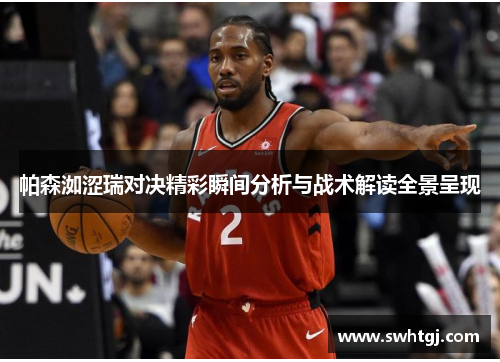 帕森洳涩瑞对决精彩瞬间分析与战术解读全景呈现