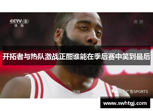 开拓者与热队激战正酣谁能在季后赛中笑到最后