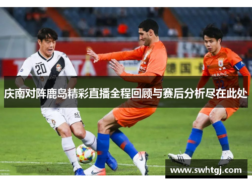 庆南对阵鹿岛精彩直播全程回顾与赛后分析尽在此处
