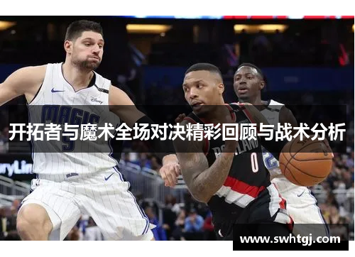 开拓者与魔术全场对决精彩回顾与战术分析