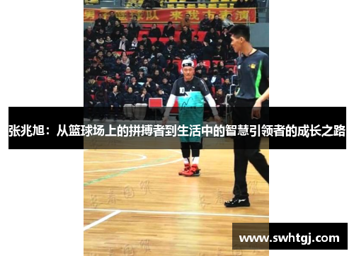 张兆旭：从篮球场上的拼搏者到生活中的智慧引领者的成长之路