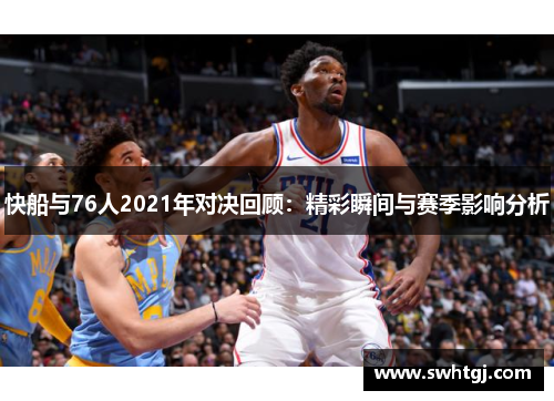 快船与76人2021年对决回顾：精彩瞬间与赛季影响分析