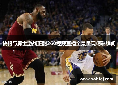 快船与勇士激战正酣360视频直播全景呈现精彩瞬间