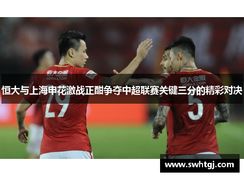 恒大与上海申花激战正酣争夺中超联赛关键三分的精彩对决