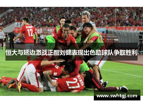 恒大与延边激战正酣刘健表现出色助球队争取胜利