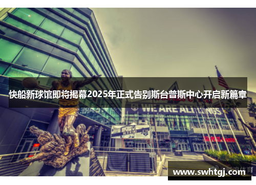 快船新球馆即将揭幕2025年正式告别斯台普斯中心开启新篇章