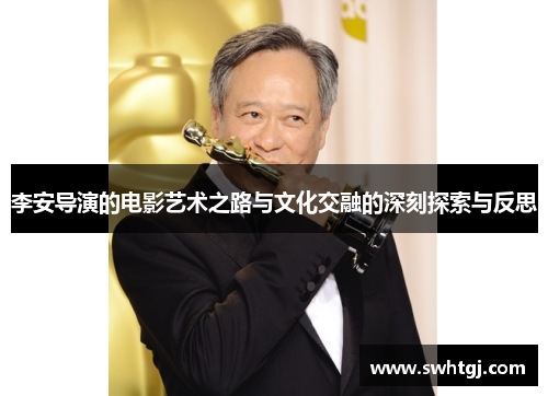 李安导演的电影艺术之路与文化交融的深刻探索与反思