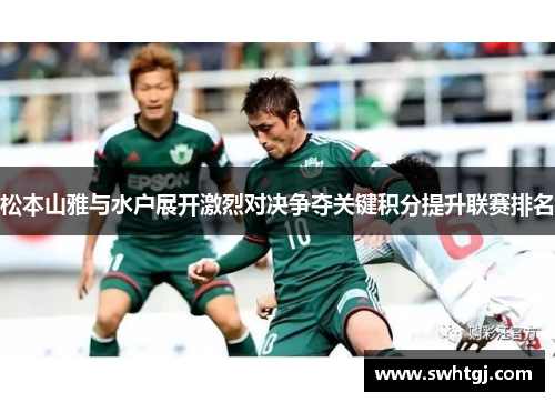 松本山雅与水户展开激烈对决争夺关键积分提升联赛排名