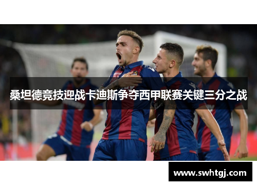 桑坦德竞技迎战卡迪斯争夺西甲联赛关键三分之战