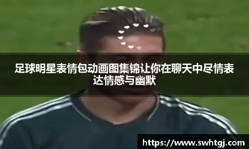 足球明星表情包动画图集锦让你在聊天中尽情表达情感与幽默