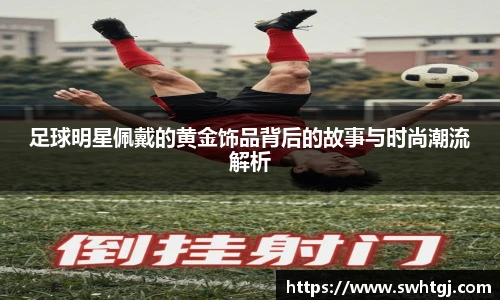 足球明星佩戴的黄金饰品背后的故事与时尚潮流解析